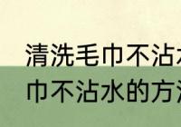 清洗毛巾不沾水的方法有哪些 清洗毛巾不沾水的方法具体有哪些