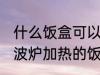 什么饭盒可以在微波炉加热 可以在微波炉加热的饭盒有哪些？