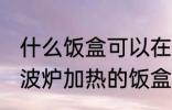 什么饭盒可以在微波炉加热 可以在微波炉加热的饭盒有哪些？