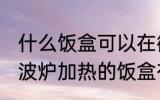 什么饭盒可以在微波炉加热 可以在微波炉加热的饭盒有哪些？