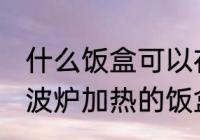什么饭盒可以在微波炉加热 可以在微波炉加热的饭盒有哪些？