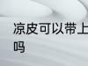 凉皮可以带上飞机吗 凉皮能带上飞机吗