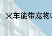 火车能带宠物吗 火车是否能带宠物