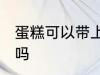 蛋糕可以带上飞机吗 蛋糕能带上飞机吗