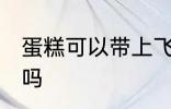 蛋糕可以带上飞机吗 蛋糕能带上飞机吗