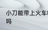 小刀能带上火车吗 小刀可以带上火车吗