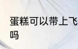 蛋糕可以带上飞机吗 蛋糕能带上飞机吗