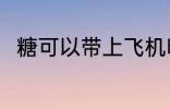 糖可以带上飞机吗 糖能带上飞机吗