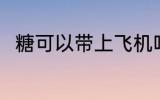 糖可以带上飞机吗 糖能带上飞机吗