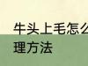 牛头上毛怎么能处理掉 牛头上毛的处理方法