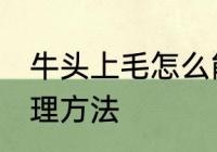牛头上毛怎么能处理掉 牛头上毛的处理方法